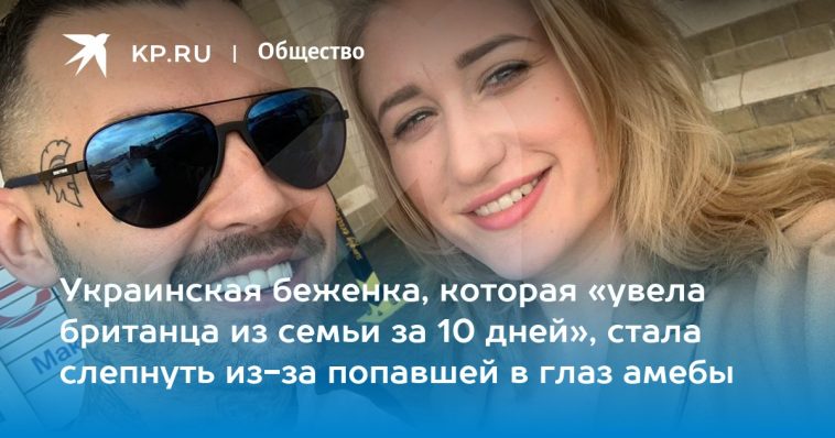 Украинская беженка, которая «увела британца из семьи за 10 дней», стала слепнуть из-за попавшей в глаз амебы 1