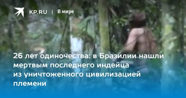 26 лет одиночества: в Бразилии нашли мертвым последнего индейца из уничтоженного цивилизацией племени 1